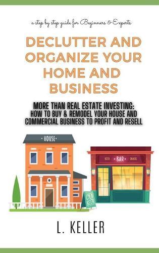 Declutter and Organize Your Home and Business: More then Real Estate Investing: How to buy & remodel your house and commercial space to profit and resell. A STEP BY STEP GUIDE FOR BEGINNERS & EXPERTS.DOUBLE BOOK