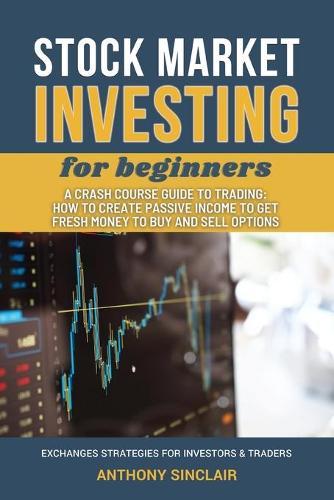 STOCK MARKET INVESTING for beginners: A Crash Course Guide to Trading from Beginners to Expert: How to Create Passive Income to Get Fresh Money to Buy and Sell Options. EXCHANGED STRATEGIES FOR INVESTORS AND TRADERS