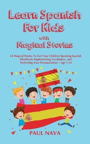 Learn Spanish For Kids with Magical Stories: 24 Magical Stories To Get Your Children Speaking Spanish Effortlessly Implementing Vocabulary, and Perfecting Your Pronunciation Age 7-10