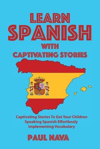 Learn Spanish with Captivating Stories: Captivating Stories To Get Your Children Speaking Spanish Effortlessly Implementing Vocabulary