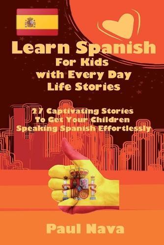 Learn Spanish For Kids with Every Day Life Stories: 27 Captivating Stories To Get Your Children Speaking Spanish Effortlessly
