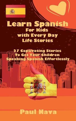 Learn Spanish For Kids with Every Day Life Stories: 27 Captivating Stories To Get Your Children Speaking Spanish Effortlessly