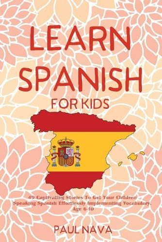 Learn Spanish For Kids: 49 Captivating Stories To Get Your Children Speaking Spanish Effortlessly Implementing Vocabulary. Age 6-10