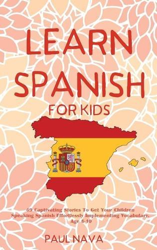 Learn Spanish For Kids: 49 Captivating Stories To Get Your Children Speaking Spanish Effortlessly Implementing Vocabulary. Age 6-10