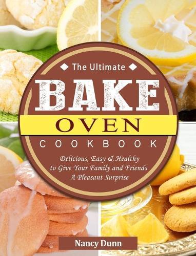 The Ultimate Bake Oven Cookbook: Delicious, Easy & Healthy to Give Your Family and Friends A Pleasant Surprise