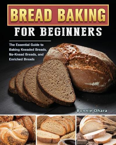 Bread Baking for Beginners: The Essential Guide to Baking Kneaded Breads, No-Knead Breads, and Enriched Breads