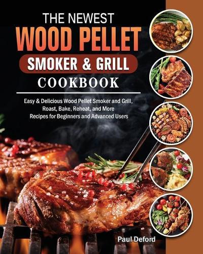 The Newest Wood Pellet Smoker and Grill cookbook: Easy & Delicious Wood Pellet Smoker and Grill, Roast, Bake, Reheat, and More Recipes for Beginners and Advanced Users