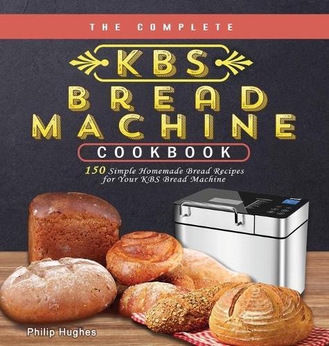 The Complete KBS Bread Machine Cookbook: 150 Simple Homemade Bread Recipes for Your KBS Bread Machine