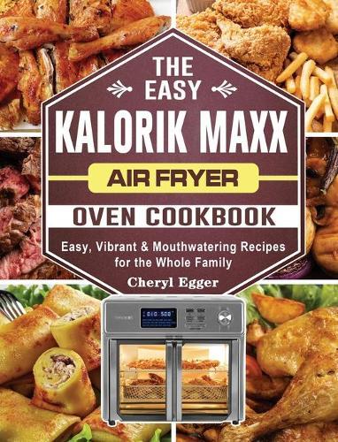 The Easy Kalorik Maxx Air Fryer Oven Cookbook: Easy, Vibrant & Mouthwatering Recipes for the Whole Family