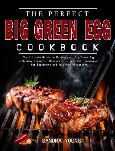 The Perfect Big Green Egg Cookbook: The Ultimate Guide to Master your Big Green Egg with many Flavorful Recipes Plus Tips and Techniques for Beginners and Advanced Pitmasters