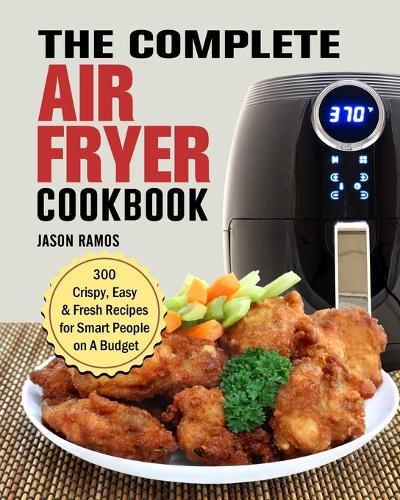 The Complete Air Fryer Cookbook: 300 Crispy, Easy & Fresh Recipes for Smart People on A Budget