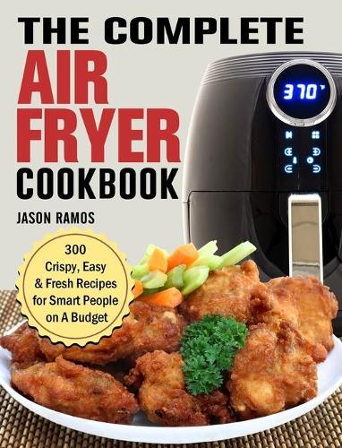 The Complete Air Fryer Cookbook: 300 Crispy, Easy & Fresh Recipes for Smart People on A Budget