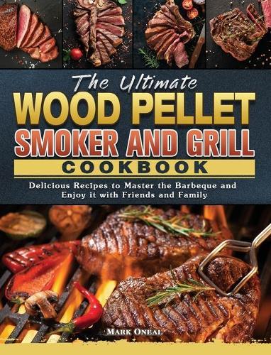The Ultimate Wood Pellet Smoker and Grill Cookbook: Delicious Recipes to Master the Barbeque and Enjoy it with Friends and Family
