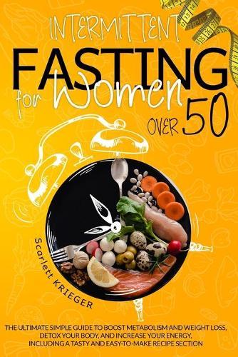 Intermittent Fasting for Women Over 50: The Definitive Simple Guide to Boost Metabolism and Weight Loss, Detox Your Body, and Increase Your Energy, Including a Tasty and Easy-to-Make Recipe Section.