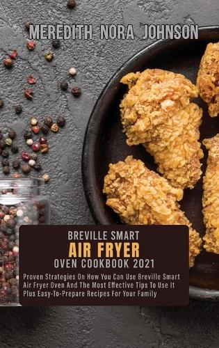 Breville Smart Air Fryer Oven Cookbook 2021: Proven Strategies On How You Can Use Breville Smart Air Fryer Oven And The Most Effective Tips To Use It Plus Easy-To-Prepare Recipes For Your Family
