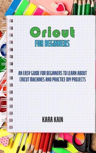 Cricut for Beginners: An Easy Guide for Beginners to Learn About Cricut Machines and Practice Innovative DIY Projects