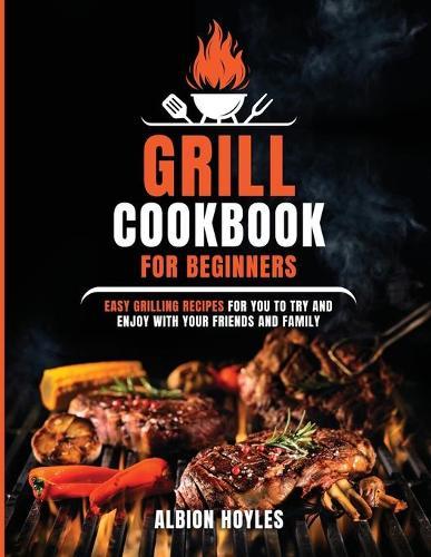 Grill Cookbook for Beginners: Easy Grilling Meals to Enjoy with Family and Friends
