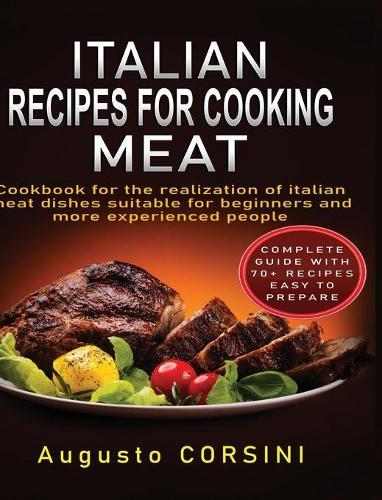 Italian Recipes for Cooking Meat: Cookbook for the Realization of Italian Meat Dishes Suitable for Beginners and More Experienced People Complete Guide with 70+ Recipes Easy to Prepare