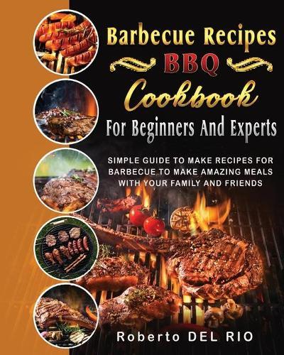 Barbecue Recipes: Simple Guide to Make Recipes for Barbecue to Make Amazing Meals with Your Family and Friends
