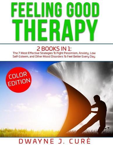 Feeling Good Therapy: 2 books in 1 The 7 Most Effective Strategies To Fight Pessimism, Anxiety, Low Self-Esteem, and Other Mood Disorders To Feel Better Every Day.