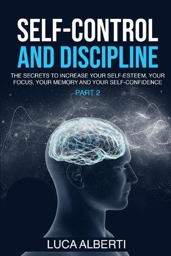 Self-Control and Discipline: The Secrets to Increase your Self- Esteem, your Focus, your Memory, and your Self-Confidence. (Part 2)