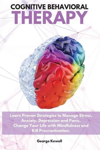 Cognitive Behavioral Therapy: Learn Proven Strategies to Manage Stress, Anxiety, Depression and Panic. Change Your Life with Mindfulness and Kill Procrastination George