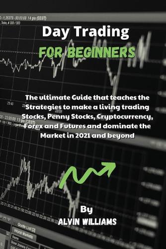 Day Trading for Beginners: The ultimate Guide that teaches the Strategies to make a living trading Stocks, Penny Stocks, Cryptocurrency, Forex and Futures and dominate the Market in 2021 and beyond