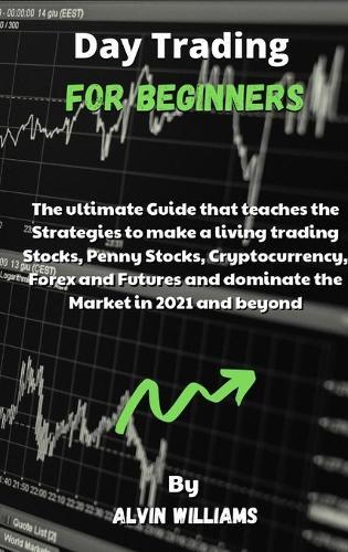 Day Trading for Beginners: The ultimate Guide that teaches the Strategies to make a living trading Stocks, Penny Stocks, Cryptocurrency, Forex and Futures and dominate the Market in 2021 and beyond