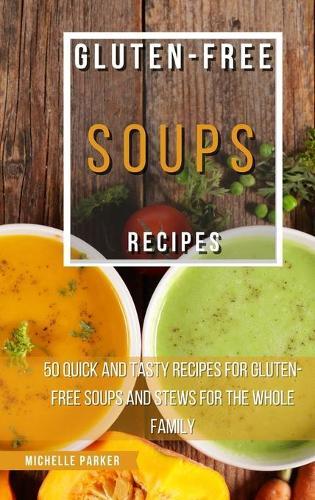 Gluten Free Soups Recipes: 50 Quick And Tasty Recipes For Gluten-Free Soups And Stews For The Whole Family