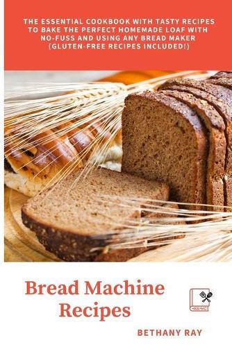 Bread Machine Recipes: The Essential Cookbook with Tasty Recipes to bake the Perfect Homemade Loaf with No-Fuss and Using Any Bread Maker (Gluten-Free Recipes Included!)