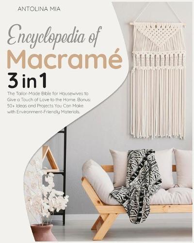 Encyclopedia of Macrame [3 Books in 1]: The Tailor-Made Bible for Housewives to Give a Touch of Love to the Home. Bonus: 50+ Ideas and Projects You Can Make with Environment-Friendly Materials.