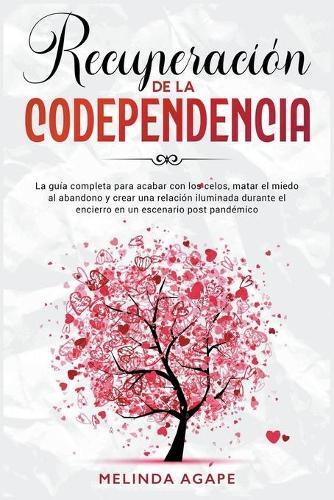 Recuperacion de la codependencia: La guia completa para acabar con los celos, matar el miedo al abandono y crear una relacion iluminada durante el encierro en un escenario post pandemico