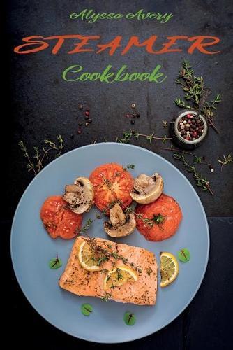 Steamer Cookbook: Delicious, Low Calorie and Time-Saving Steamed Recipes for a Healthier Diet