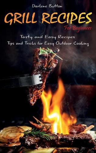 Grill Recipes for Beginners: Tasty and Easy Recipes Tips and Tricks for Easy Outdoor Cooking