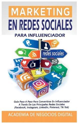 Marketing En Redes Sociales Para Influenciador: Guia Paso A Paso Para Convertirse En Influenciador A Traves De Las Principales Redes Sociales (Facebook, Instagram, Linkedin, Pinterest, Tik Tok)