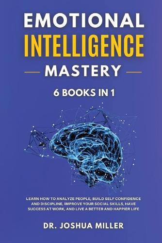 EMOTIONAL INTELLIGENCE Mastery 6 BOOKS IN 1 Learn How to Analyze People, Build Self Confidence and Discipline, Improve Your Social Skills, Have Success at Work, and Live a Better and Happier Life