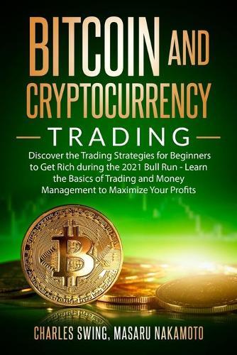 Bitcoin and Cryptocurrency Trading: Discover the Trading Strategies for Beginners to Get Rich during the 2021 Bull Run - Learn the Basics of Trading and Money Management to Maximize Your Profits