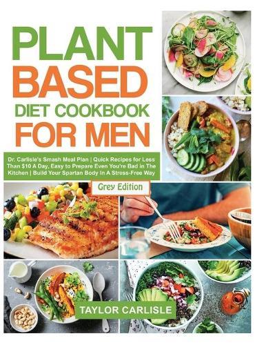 Plant Based Diet Cookbook for Men: Dr. Carlisle's Smash Meal Plan Quick Recipes for Less Than $10 A Day, Easy to Prepare Even You're Bad in The Kitchen Build Your Spartan Body in A Stress-Free Way [Grey Edition]