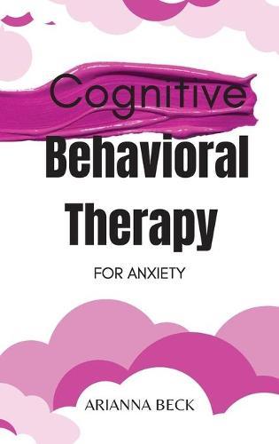 Cognitive Behavioral Therapy for Anxiety: Discover How CBT Can Change Your Life and Finally Overcome Anxiety