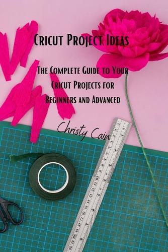 Cricut Project Ideas: The Complete Guide to Your Cricut Projects for Beginners and Advanced