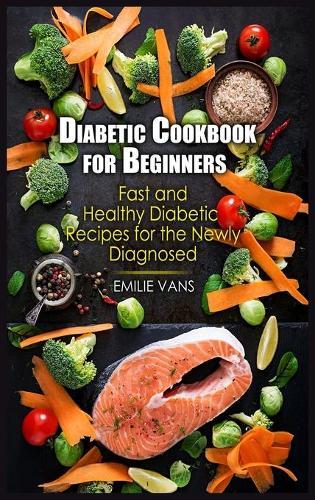 Diabetic Cookbook For Beginners: Fast And Healthy Diabetic Recipes For The Newly Diagnosed
