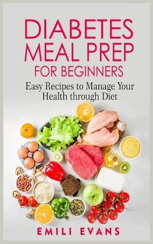 Diabetes Meal Prep For Beginners: Easy Recipes To Manage Your Health Through Diet