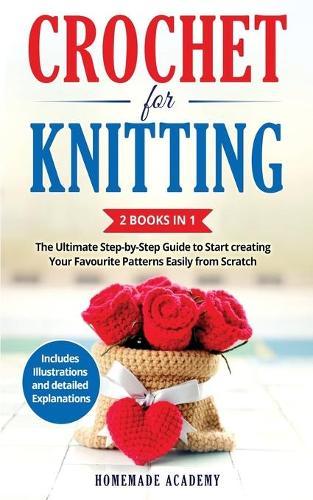 Crochet and Knitting - 2 Books in 1: The Ultimate Step-by-Step Guide to Start creating Your Favourite Patterns Easily from Scratch - Includes Illustrations and detailed Explanations