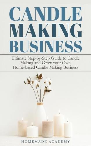 Candle Making Business: The Ultimate Step-by-Step Guide to Candle Making and Grow your Own Home-based Candle Making Business
