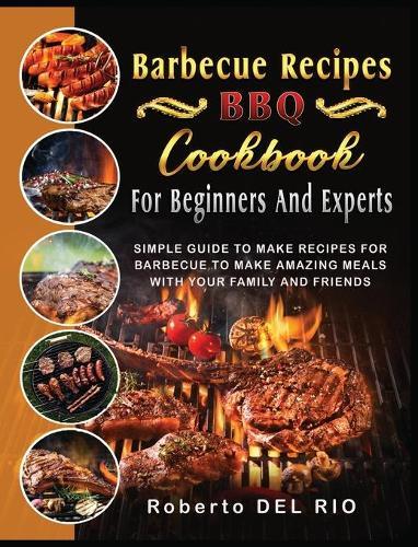 Barbecue Recipes: Simple Guide to Make Recipes for Barbecue to Make Amazing Meals with Your Family and Friends