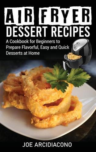 Air Fryer Dessert Recipes: A Cookbook for Beginners to Prepare Flavorful, Easy and Quick Desserts at Home