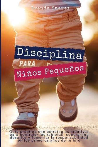 Disciplina para ninos pequenos: Guia practica con estrategias creativas para controlar las rabietas, superar los desafios y fomentar la responsabilidad en los primeros anos de tu hijo