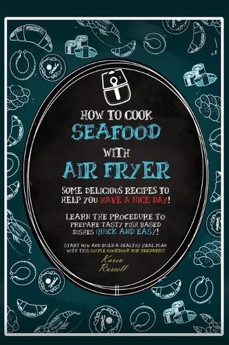 How to Cook Seafood with Air Fryer: Some delicious recipes to help you have a nice day! Learn the procedure to prepare fish based dishes quick and easy! Start now and build a healthy meal plan with this simple cookbook for beginners!