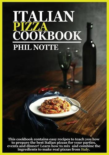 Italian Pizza Cookbook: This Cookbook Contains Easy Recipes to Teach You How to Prepare the Best Italian Pizzas for Your Parties, Events and Dinner! Learn How to Mix and Combine the Ingredients to Make Pizzas from Italy.