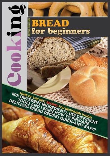 Cooking Bread for Beginners: Some of the Best Gourmet Recipes for Beginners Inside! Mix Different Ingredients, Use Different Tools and Learn How to Prepare Delicious Bread Recipes Quick-And-Easy!!